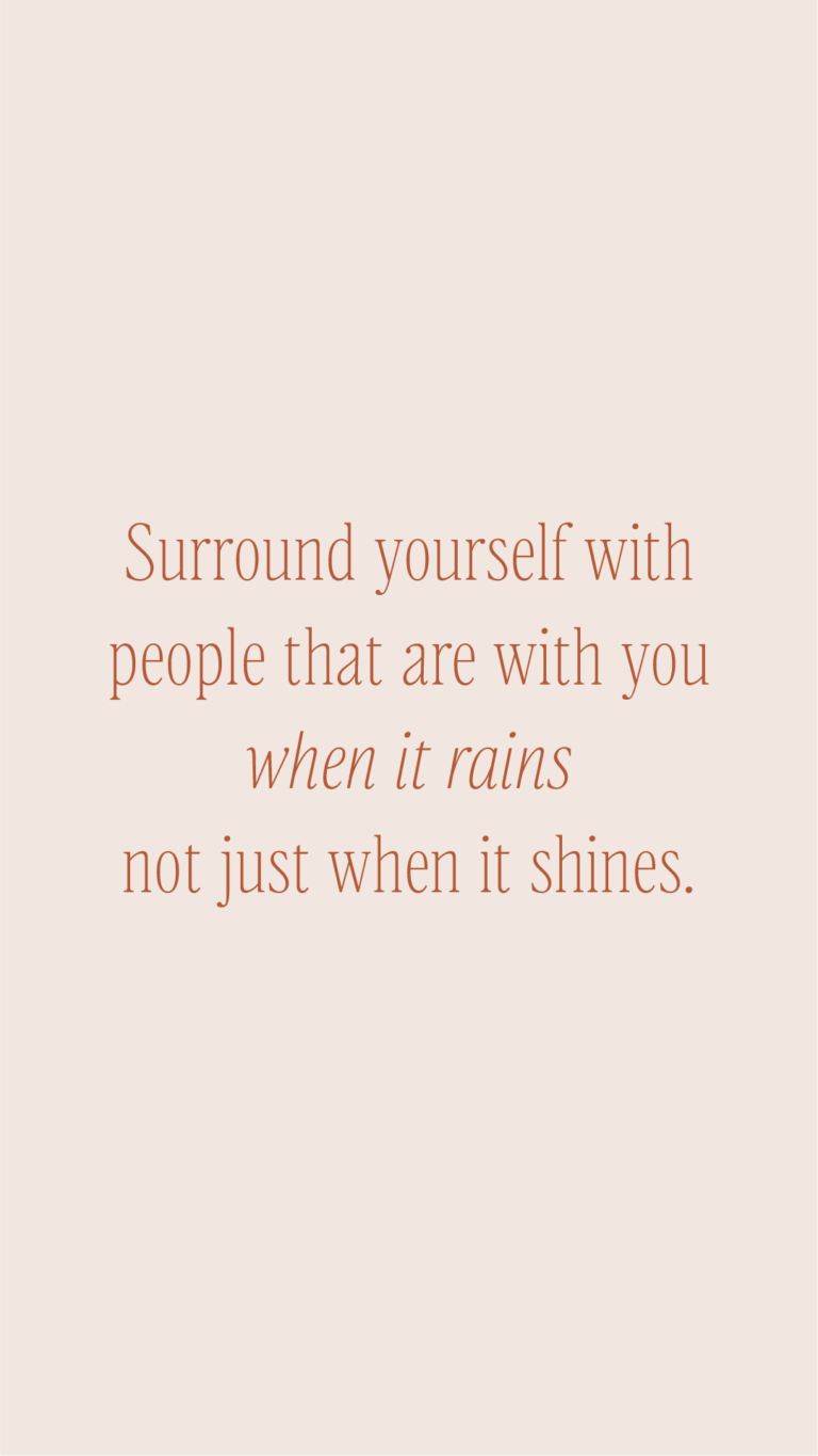 Surround yourself with people that are with you when it rains not just when it shines.