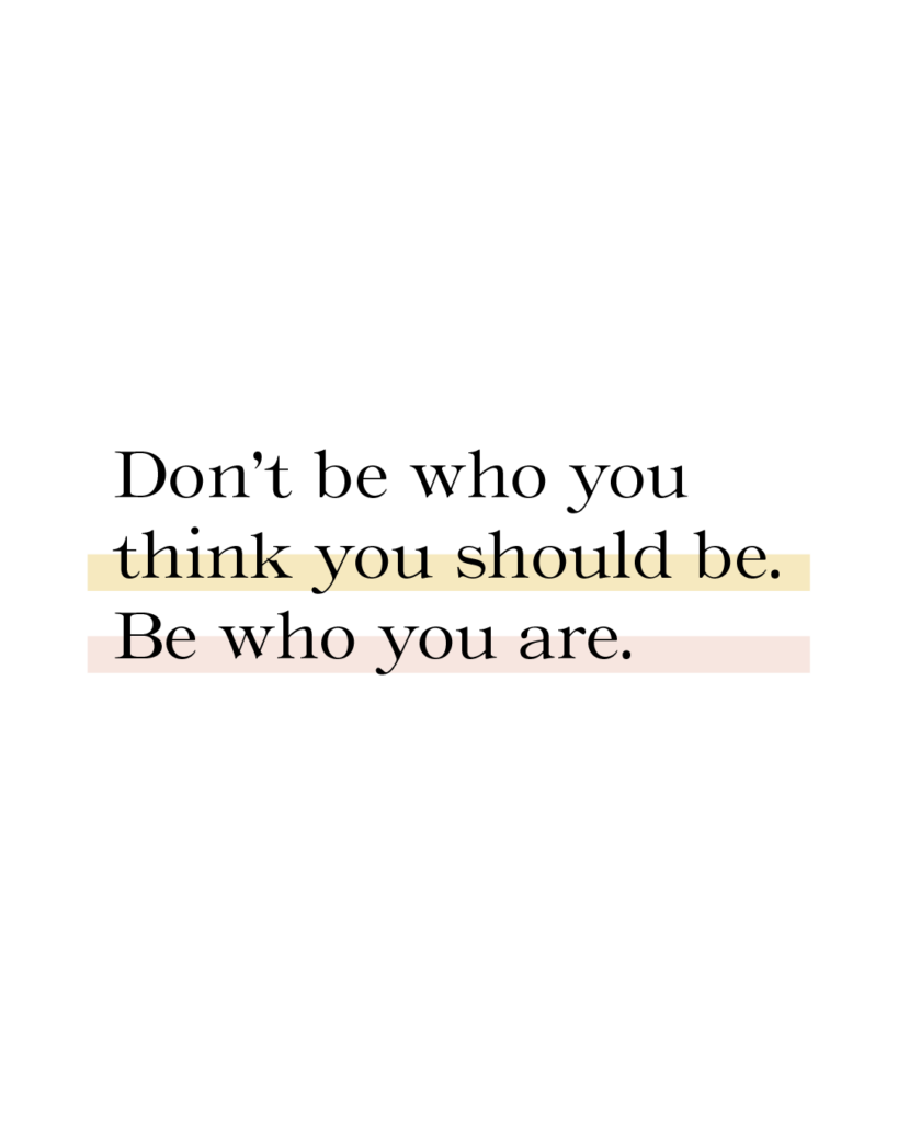 Don't be who you think you should be. Be who you are.