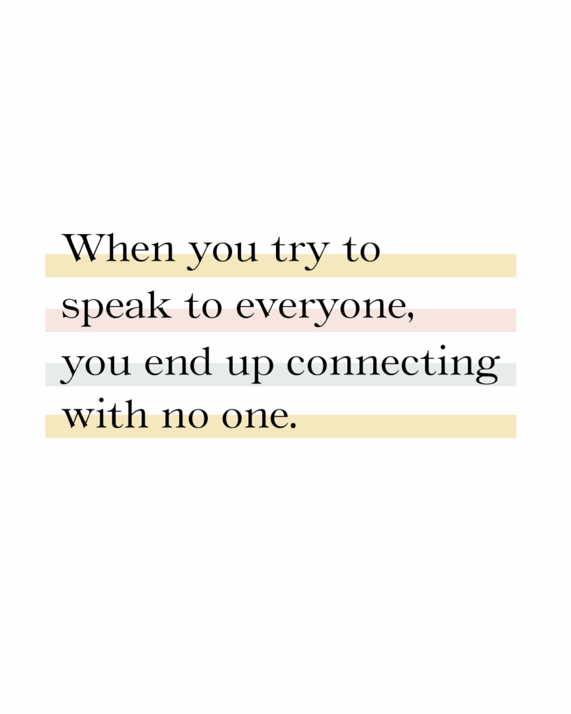 When you try to speak to everyone you end up connecting with no one.